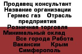 Продавец-консультант › Название организации ­ Гермес-газ › Отрасль предприятия ­ Розничная торговля › Минимальный оклад ­ 45 000 - Все города Работа » Вакансии   . Крым,Симферополь